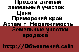 Продам дачный земельный участок › Цена ­ 3 300 000 - Приморский край, Артем г. Недвижимость » Земельные участки продажа   